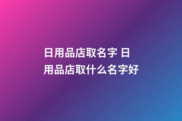 日用品店取名字 日用品店取什么名字好-第1张-店铺起名-玄机派